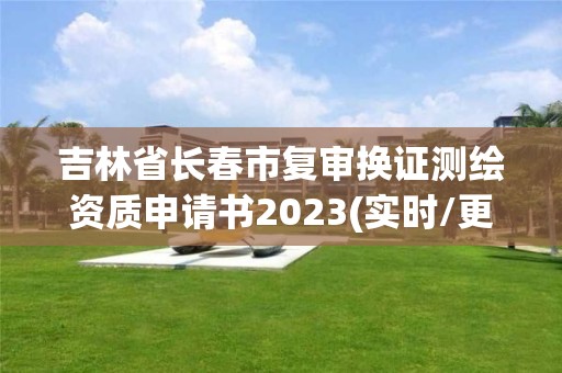 吉林省长春市复审换证测绘资质申请书2023(实时/更新中)