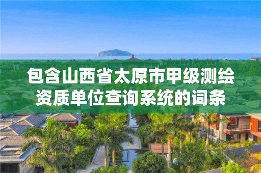 包含山西省太原市甲级测绘资质单位查询系统的词条