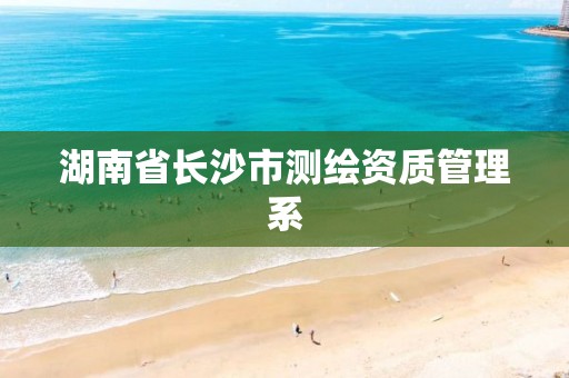 湖南省长沙市测绘资质管理系