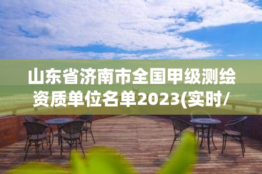 山东省济南市全国甲级测绘资质单位名单2023(实时/更新中)