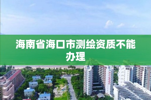 海南省海口市测绘资质不能办理