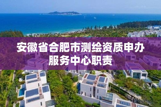 安徽省合肥市测绘资质申办服务中心职责