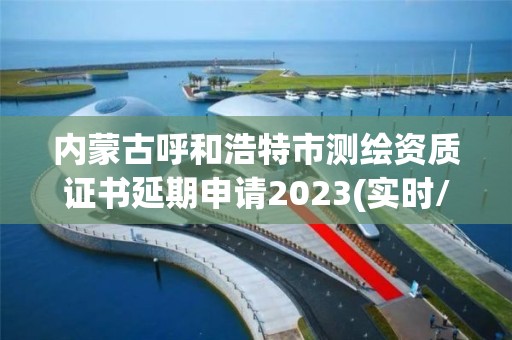 内蒙古呼和浩特市测绘资质证书延期申请2023(实时/更新中)