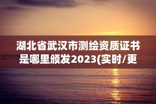 湖北省武汉市测绘资质证书是哪里颁发2023(实时/更新中)