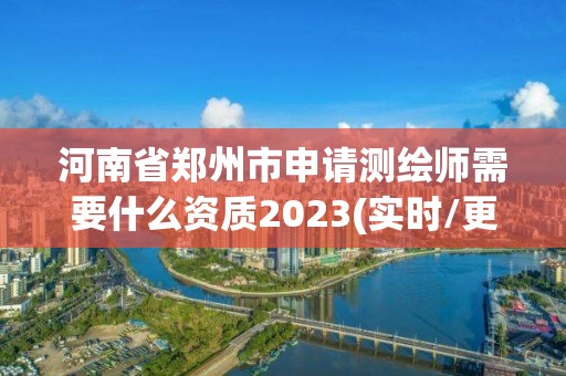 河南省郑州市申请测绘师需要什么资质2023(实时/更新中)