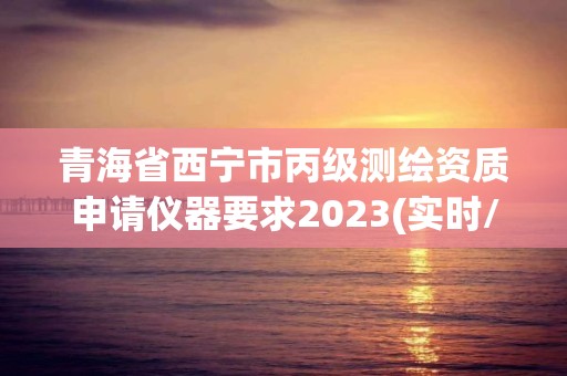 青海省西宁市丙级测绘资质申请仪器要求2023(实时/更新中)