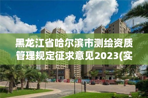 黑龙江省哈尔滨市测绘资质管理规定征求意见2023(实时/更新中)