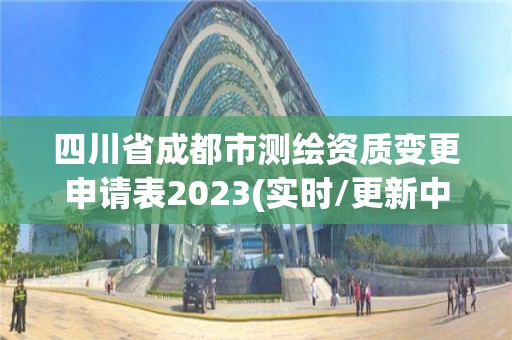 四川省成都市测绘资质变更申请表2023(实时/更新中)