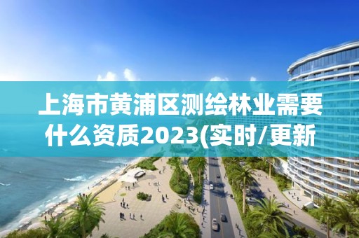 上海市黄浦区测绘林业需要什么资质2023(实时/更新中)