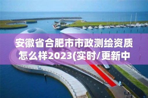 安徽省合肥市市政测绘资质怎么样2023(实时/更新中)