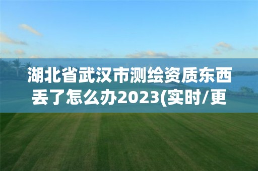 湖北省武汉市测绘资质东西丢了怎么办2023(实时/更新中)