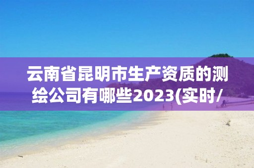 云南省昆明市生产资质的测绘公司有哪些2023(实时/更新中)