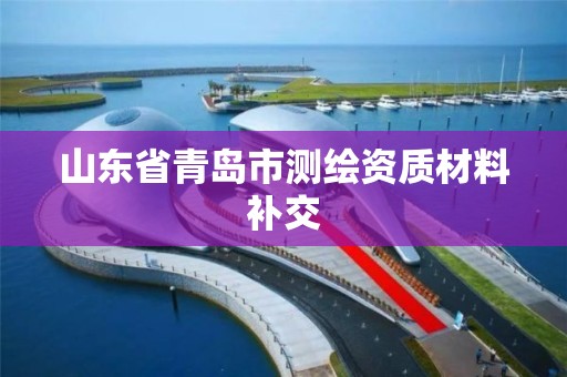 山东省青岛市测绘资质材料补交