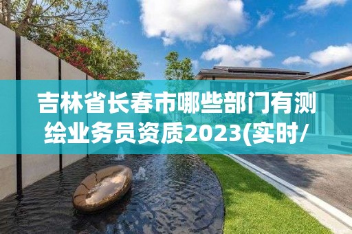 吉林省长春市哪些部门有测绘业务员资质2023(实时/更新中)