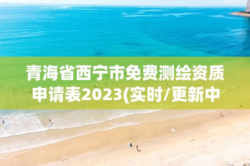 青海省西宁市免费测绘资质申请表2023(实时/更新中)