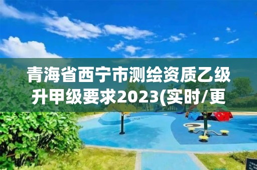 青海省西宁市测绘资质乙级升甲级要求2023(实时/更新中)