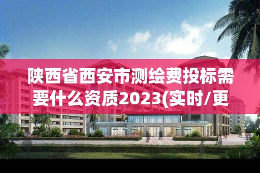 陕西省西安市测绘费投标需要什么资质2023(实时/更新中)