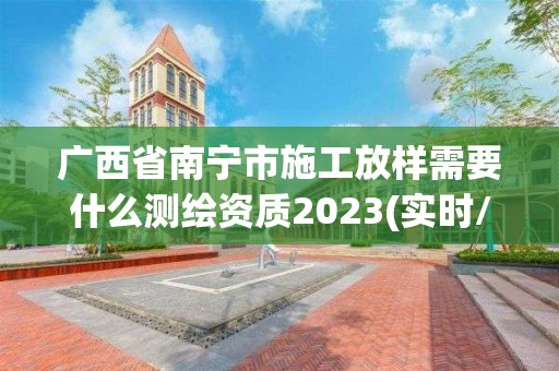 广西省南宁市施工放样需要什么测绘资质2023(实时/更新中)