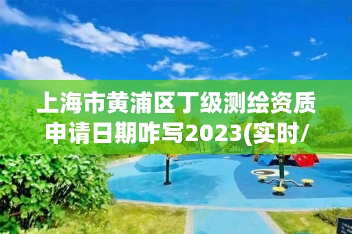 上海市黄浦区丁级测绘资质申请日期咋写2023(实时/更新中)