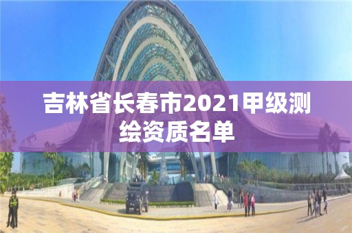 吉林省长春市2021甲级测绘资质名单