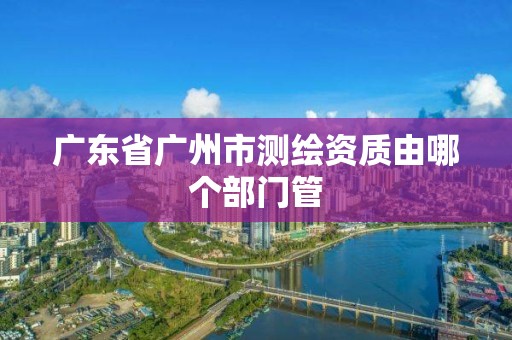 广东省广州市测绘资质由哪个部门管