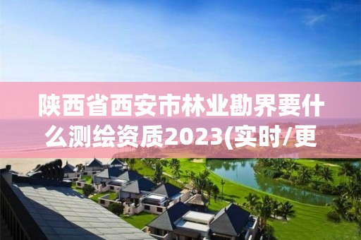 陕西省西安市林业勘界要什么测绘资质2023(实时/更新中)