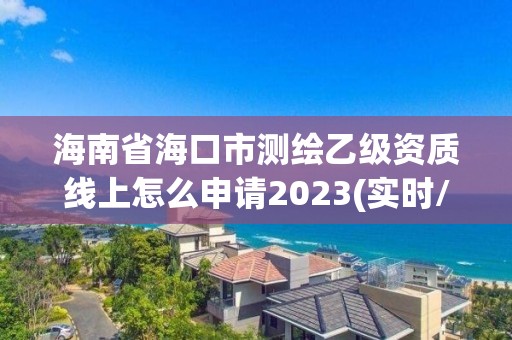 海南省海口市测绘乙级资质线上怎么申请2023(实时/更新中)