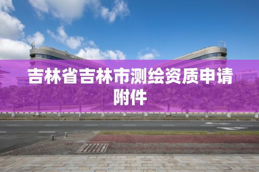 吉林省吉林市测绘资质申请附件