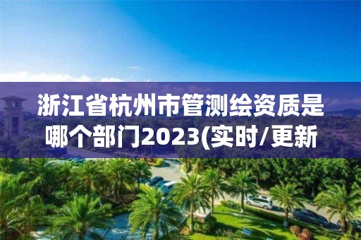 浙江省杭州市管测绘资质是哪个部门2023(实时/更新中)