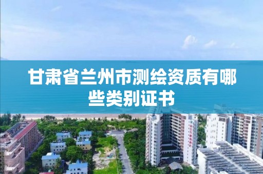 甘肃省兰州市测绘资质有哪些类别证书