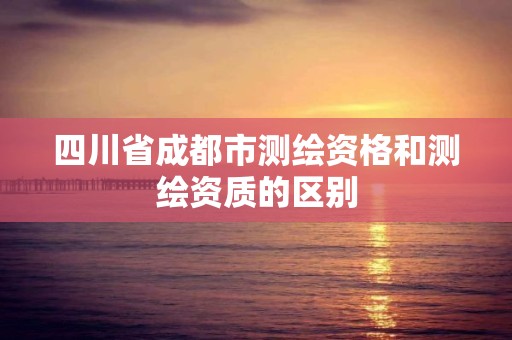 四川省成都市测绘资格和测绘资质的区别