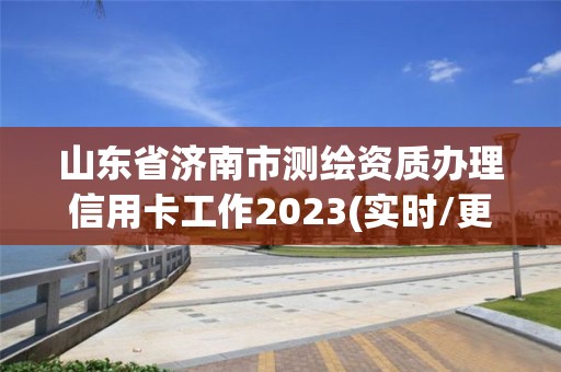 山东省济南市测绘资质办理信用卡工作2023(实时/更新中)