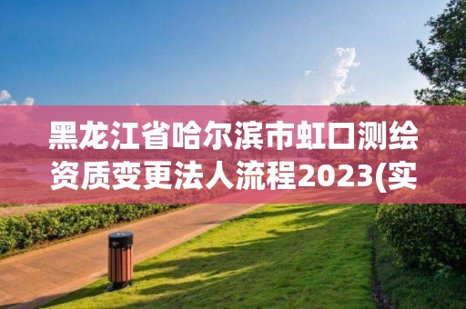 黑龙江省哈尔滨市虹口测绘资质变更法人流程2023(实时/更新中)