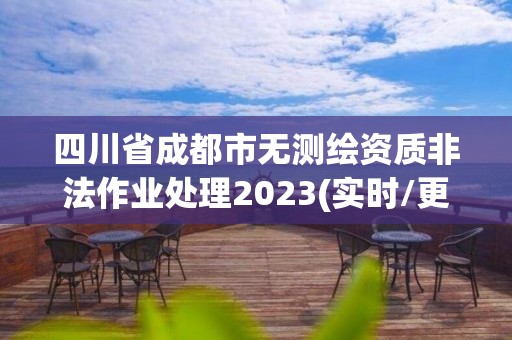 四川省成都市无测绘资质非法作业处理2023(实时/更新中)