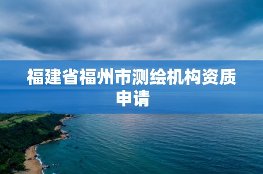 福建省福州市测绘机构资质申请