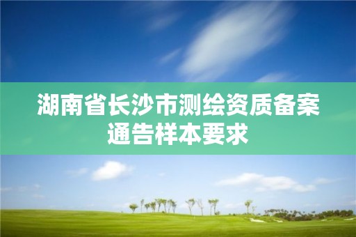 湖南省长沙市测绘资质备案通告样本要求