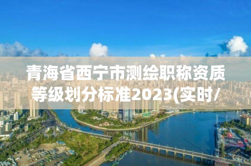 青海省西宁市测绘职称资质等级划分标准2023(实时/更新中)