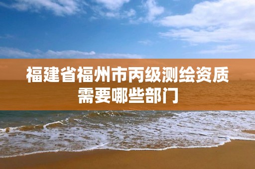 福建省福州市丙级测绘资质需要哪些部门