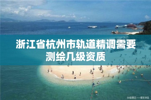 浙江省杭州市轨道精调需要测绘几级资质