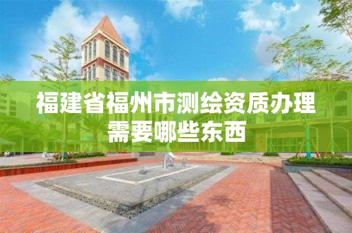 福建省福州市测绘资质办理需要哪些东西