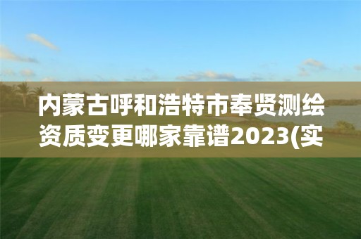 内蒙古呼和浩特市奉贤测绘资质变更哪家靠谱2023(实时/更新中)