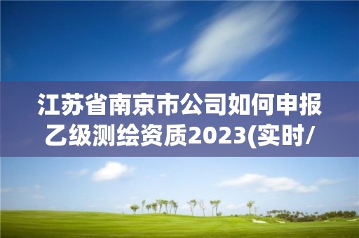 江苏省南京市公司如何申报乙级测绘资质2023(实时/更新中)