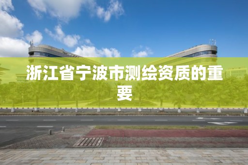 浙江省宁波市测绘资质的重要