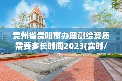 贵州省贵阳市办理测绘资质需要多长时间2023(实时/更新中)