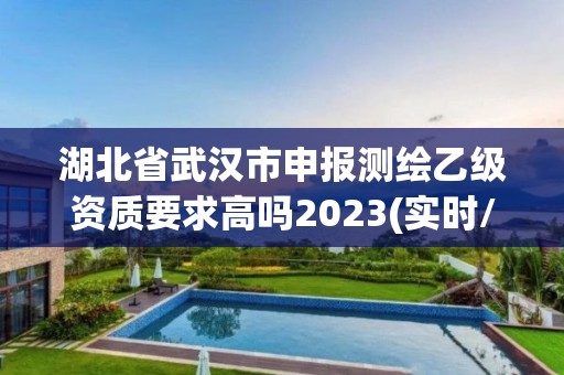 湖北省武汉市申报测绘乙级资质要求高吗2023(实时/更新中)