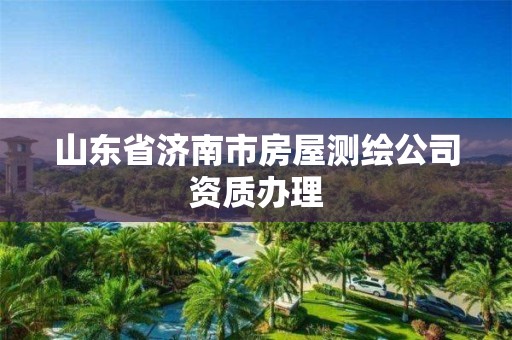 山东省济南市房屋测绘公司资质办理