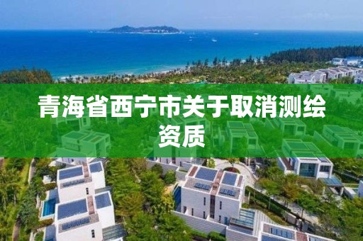 青海省西宁市关于取消测绘资质