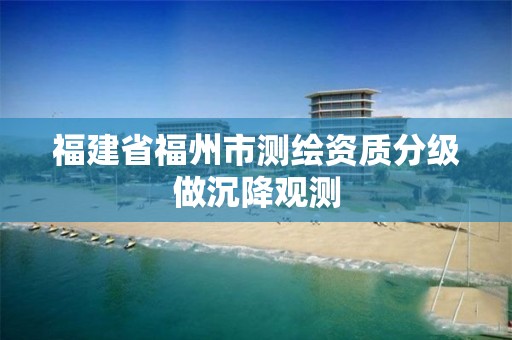 福建省福州市测绘资质分级做沉降观测