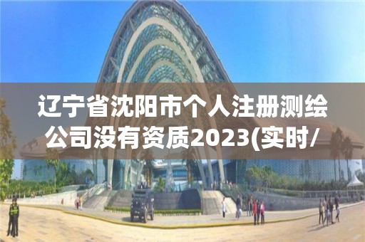 辽宁省沈阳市个人注册测绘公司没有资质2023(实时/更新中)