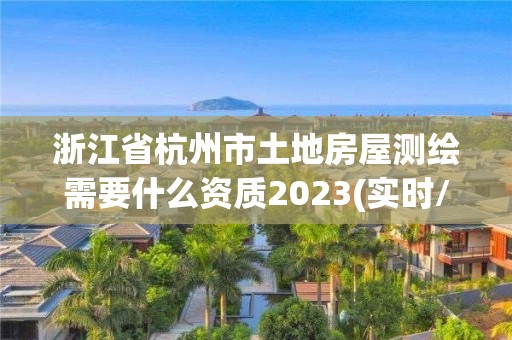 浙江省杭州市土地房屋测绘需要什么资质2023(实时/更新中)